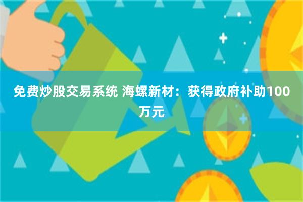 免费炒股交易系统 海螺新材：获得政府补助100万元
