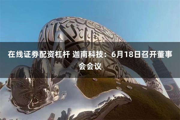 在线证劵配资杠杆 迦南科技：6月18日召开董事会会议