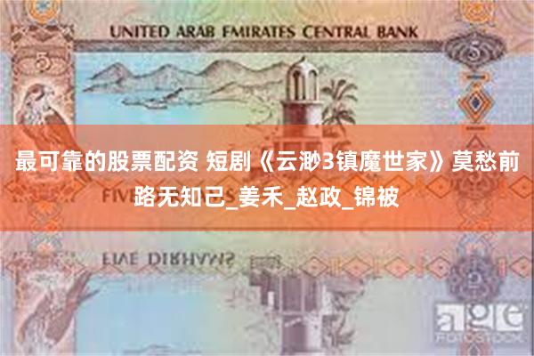 最可靠的股票配资 短剧《云渺3镇魔世家》莫愁前路无知己_姜禾_赵政_锦被
