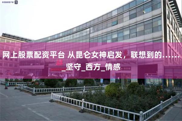 网上股票配资平台 从昆仑女神启发，联想到的……_坚守_西方_情感