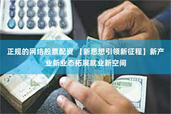 正规的网络股票配资 【新思想引领新征程】新产业新业态拓展就业新空间