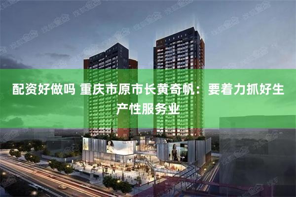 配资好做吗 重庆市原市长黄奇帆：要着力抓好生产性服务业