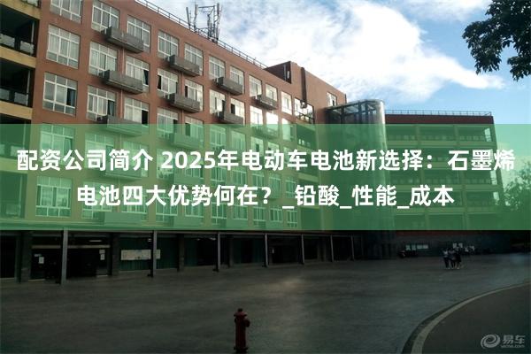 配资公司简介 2025年电动车电池新选择：石墨烯电池四大优势何在？_铅酸_性能_成本
