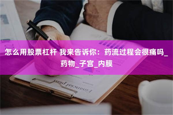 怎么用股票杠杆 我来告诉你：药流过程会很痛吗_药物_子宫_内膜