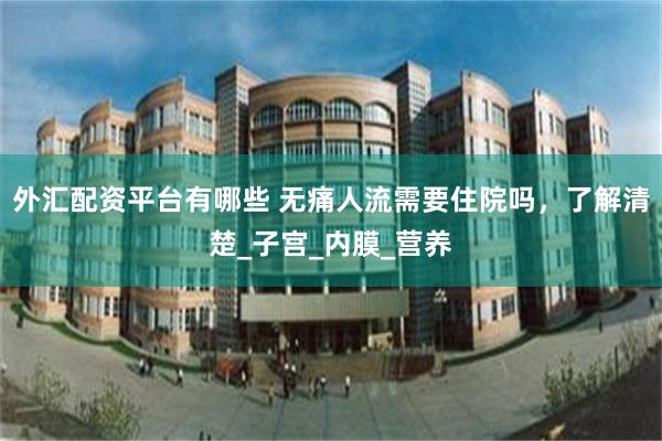 外汇配资平台有哪些 无痛人流需要住院吗，了解清楚_子宫_内膜_营养