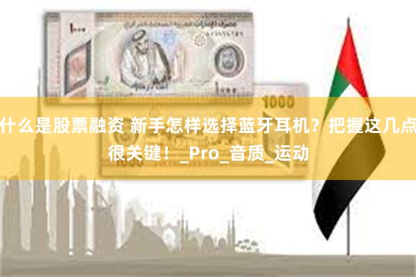 什么是股票融资 新手怎样选择蓝牙耳机？把握这几点很关键！_Pro_音质_运动
