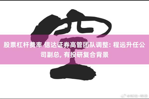 股票杠杆费率 信达证券高管团队调整: 程远升任公司副总, 有投研复合背景
