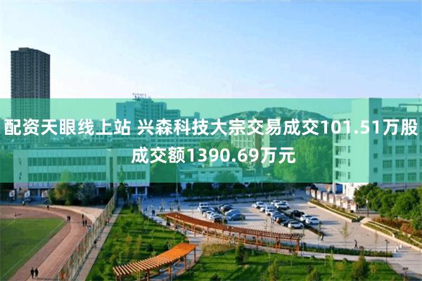 配资天眼线上站 兴森科技大宗交易成交101.51万股 成交额1390.69万元