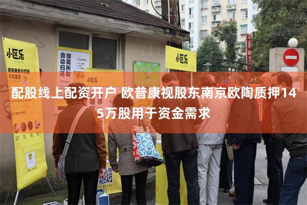 配股线上配资开户 欧普康视股东南京欧陶质押145万股用于资金需求