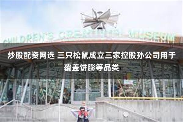 炒股配资网选 三只松鼠成立三家控股孙公司用于覆盖饼膨等品类