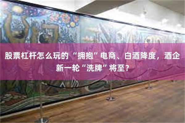股票杠杆怎么玩的 “拥抱”电商、白酒降度，酒企新一轮“洗牌”将至？
