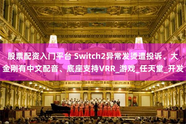 股票配资入门平台 Switch2异常发烫遭投诉、大金刚有中文配音、底座支持VRR_游戏_任天堂_开发