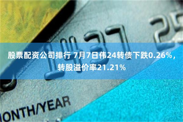 股票配资公司排行 7月7日伟24转债下跌0.26%，转股溢价率21.21%