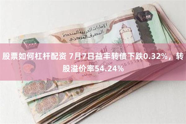 股票如何杠杆配资 7月7日益丰转债下跌0.32%，转股溢价率54.24%