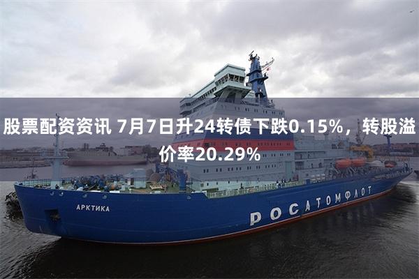 股票配资资讯 7月7日升24转债下跌0.15%，转股溢价率20.29%