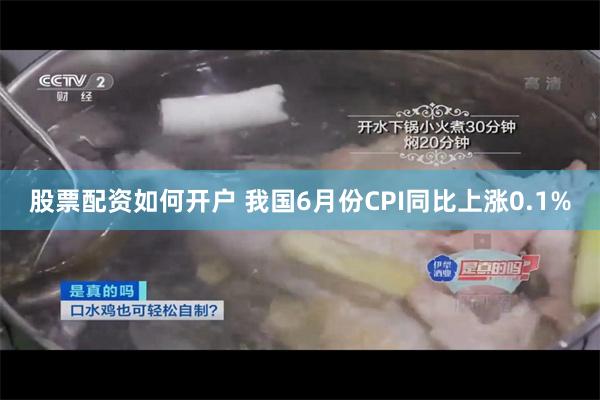 股票配资如何开户 我国6月份CPI同比上涨0.1%