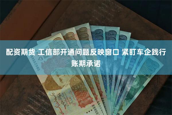 配资期货 工信部开通问题反映窗口 紧盯车企践行账期承诺
