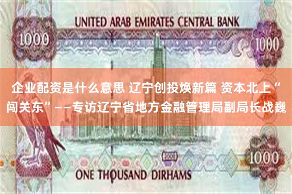 企业配资是什么意思 辽宁创投焕新篇 资本北上“闯关东”——专访辽宁省地方金融管理局副局长战巍