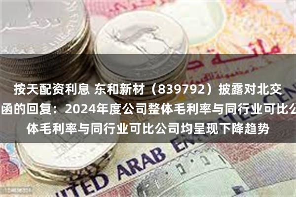 按天配资利息 东和新材（839792）披露对北交所2024年年报问询函的回复：2024年度公司整体毛