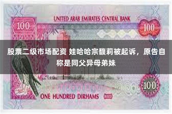 股票二级市场配资 娃哈哈宗馥莉被起诉，原告自称是同父异母弟妹