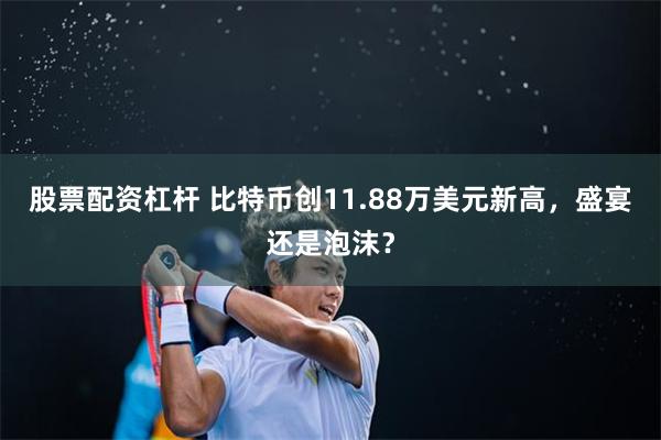 股票配资杠杆 比特币创11.88万美元新高，盛宴还是泡沫？