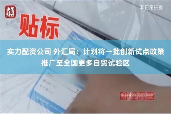 实力配资公司 外汇局：计划将一批创新试点政策推广至全国更多自贸试验区