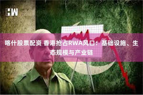 喀什股票配资 香港抢占RWA风口：基础设施、生态规模与产业链