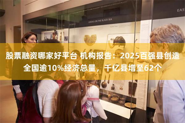 股票融资哪家好平台 机构报告：2025百强县创造全国逾10%经济总量，千亿县增至62个