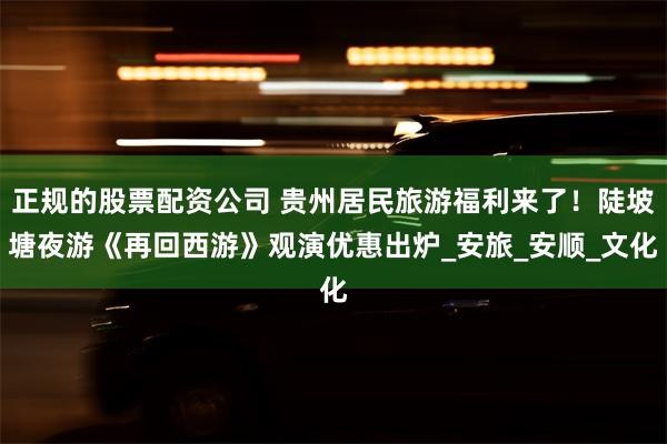 正规的股票配资公司 贵州居民旅游福利来了！陡坡塘夜游《再回西游》观演优惠出炉_安旅_安顺_文化