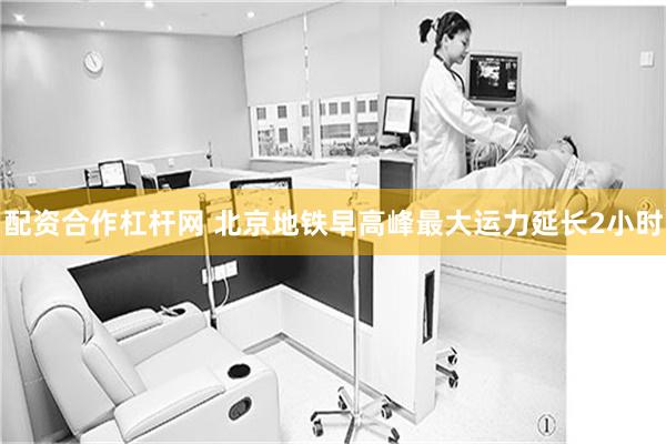 配资合作杠杆网 北京地铁早高峰最大运力延长2小时