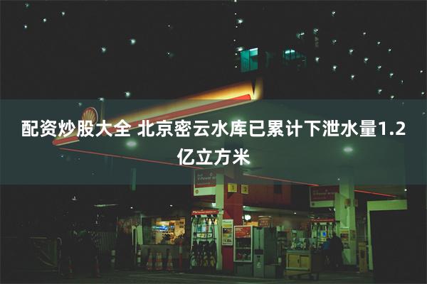 配资炒股大全 北京密云水库已累计下泄水量1.2亿立方米