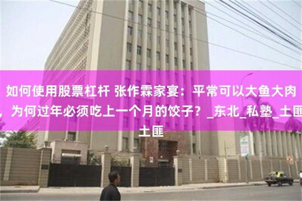 如何使用股票杠杆 张作霖家宴：平常可以大鱼大肉，为何过年必须吃上一个月的饺子？_东北_私塾_土匪
