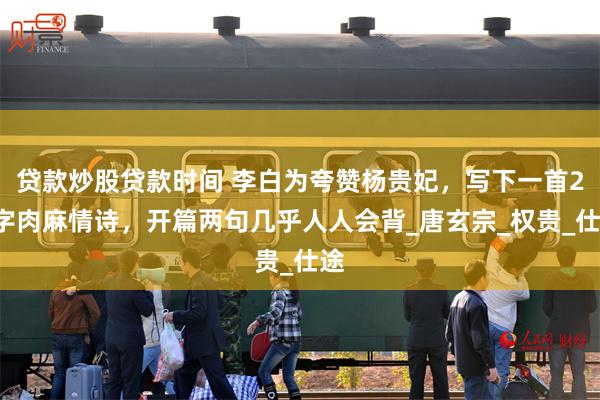 贷款炒股贷款时间 李白为夸赞杨贵妃，写下一首28字肉麻情诗，开篇两句几乎人人会背_唐玄宗_权贵_仕途