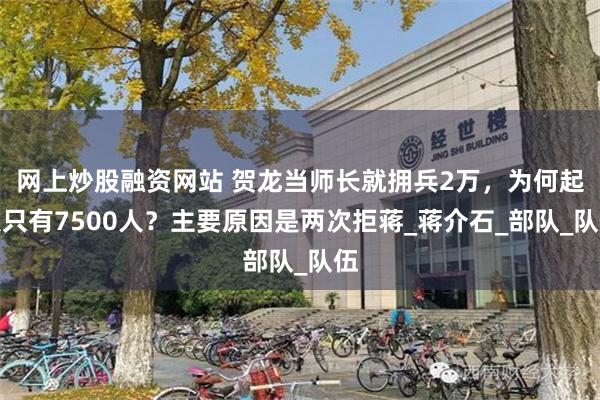 网上炒股融资网站 贺龙当师长就拥兵2万，为何起义只有7500人？主要原因是两次拒蒋_蒋介石_部队_队