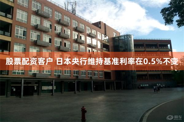 股票配资客户 日本央行维持基准利率在0.5%不变