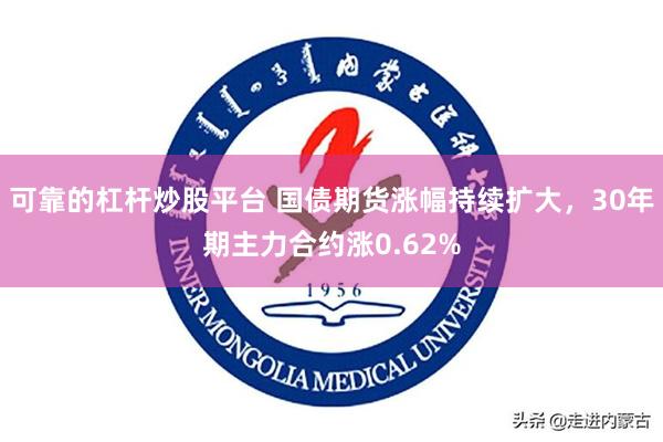 可靠的杠杆炒股平台 国债期货涨幅持续扩大，30年期主力合约涨0.62%