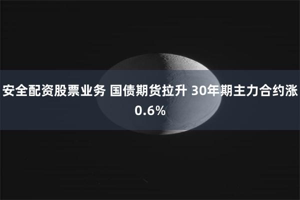 安全配资股票业务 国债期货拉升 30年期主力合约涨0.6%