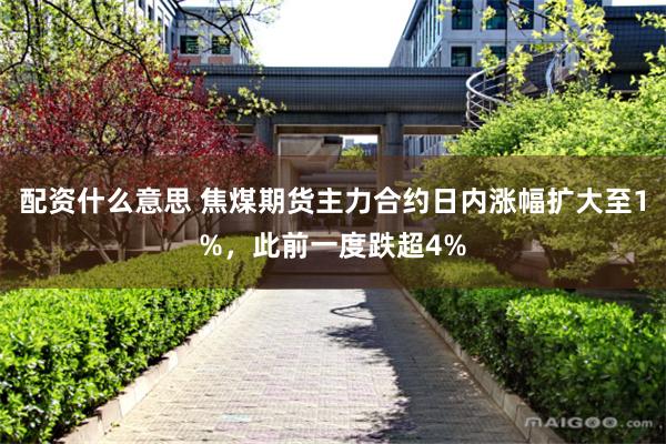 配资什么意思 焦煤期货主力合约日内涨幅扩大至1%，此前一度跌超4%