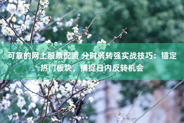 可靠的网上股票配资 分时弱转强实战技巧：锚定热门板块，捕捉日内反转机会
