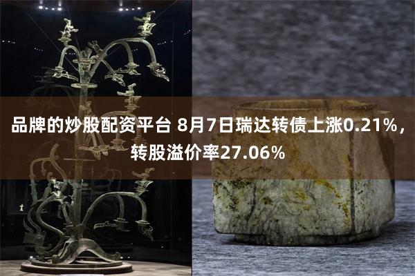 品牌的炒股配资平台 8月7日瑞达转债上涨0.21%，转股溢价率27.06%