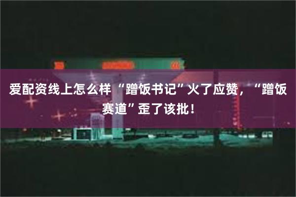 爱配资线上怎么样 “蹭饭书记”火了应赞，“蹭饭赛道”歪了该批！