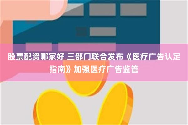 股票配资哪家好 三部门联合发布《医疗广告认定指南》加强医疗广告监管