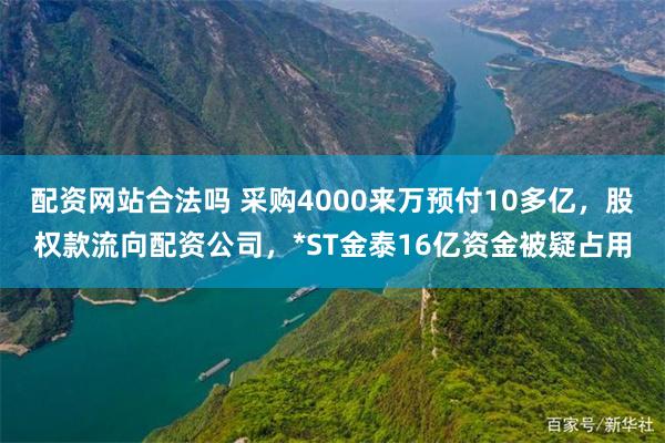 配资网站合法吗 采购4000来万预付10多亿，股权款流向配资公司，*ST金泰16亿资金被疑占用