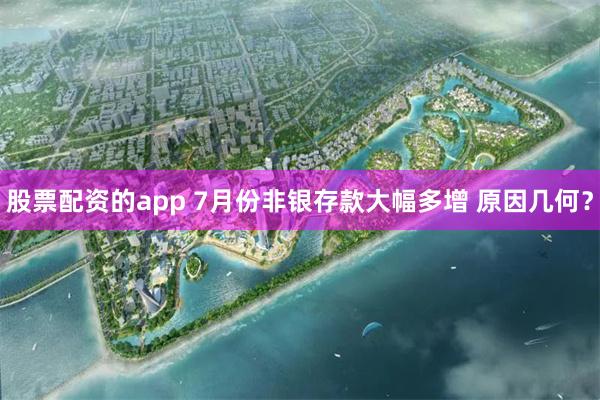 股票配资的app 7月份非银存款大幅多增 原因几何？