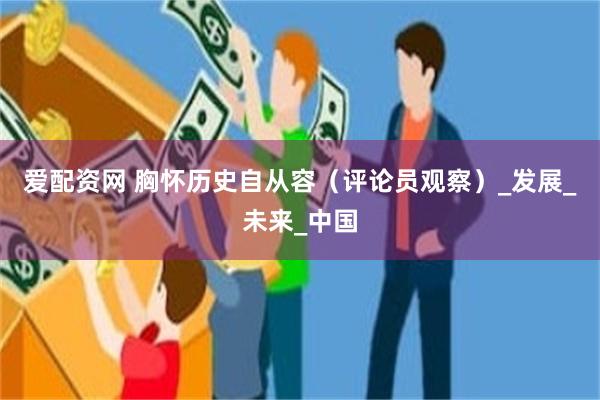 爱配资网 胸怀历史自从容（评论员观察）_发展_未来_中国