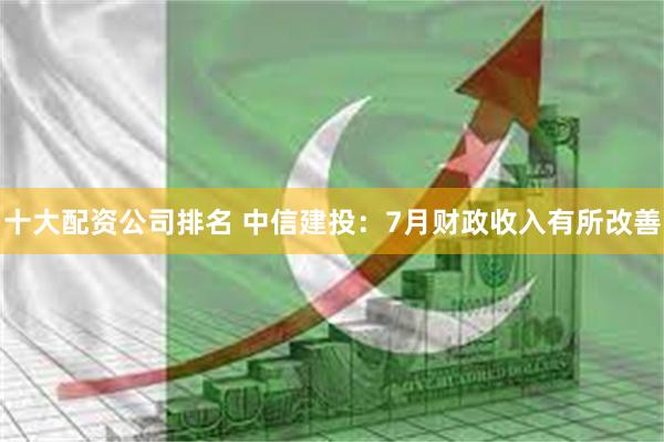 十大配资公司排名 中信建投：7月财政收入有所改善