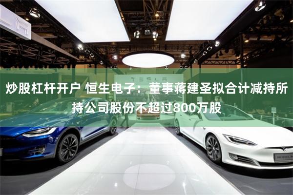 炒股杠杆开户 恒生电子：董事蒋建圣拟合计减持所持公司股份不超过800万股