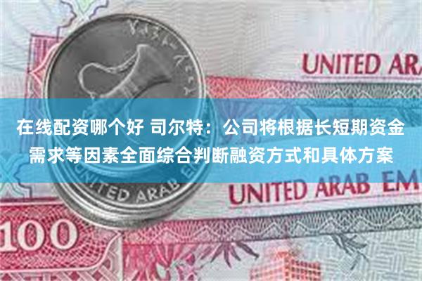 在线配资哪个好 司尔特：公司将根据长短期资金需求等因素全面综合判断融资方式和具体方案