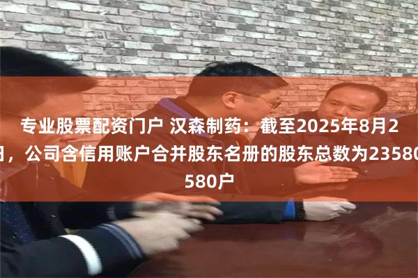 专业股票配资门户 汉森制药：截至2025年8月29日，公司含信用账户合并股东名册的股东总数为2358