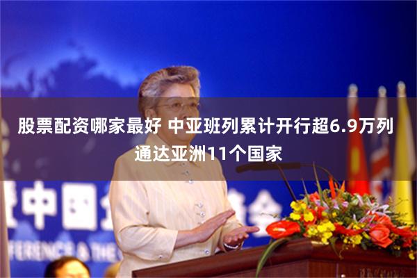 股票配资哪家最好 中亚班列累计开行超6.9万列 通达亚洲11个国家